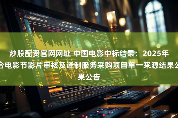 炒股配资官网网址 中国电影中标结果：2025年上合电影节影片审核及译制服务采购项目单一来源结果公告
