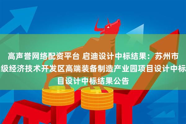 高声誉网络配资平台 启迪设计中标结果：苏州市相城国家级经济技术开发区高端装备制造产业园项目设计中标结果公告