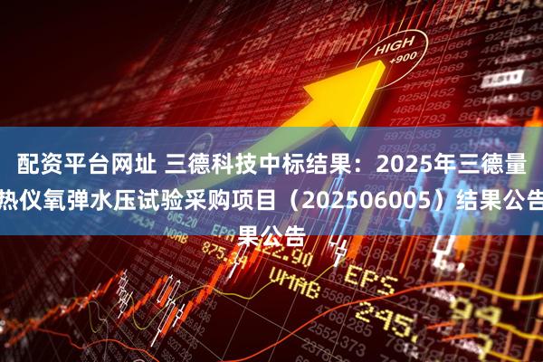 配资平台网址 三德科技中标结果：2025年三德量热仪氧弹水压试验采购项目（202506005）结果公告