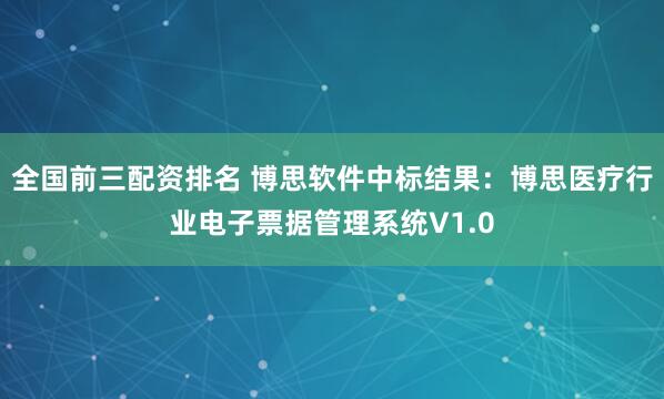 全国前三配资排名 博思软件中标结果：博思医疗行业电子票据管理系统V1.0