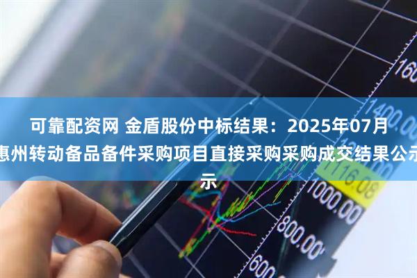 可靠配资网 金盾股份中标结果：2025年07月惠州转动备品备件采购项目直接采购采购成交结果公示