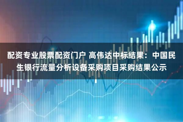 配资专业股票配资门户 高伟达中标结果：中国民生银行流量分析设备采购项目采购结果公示