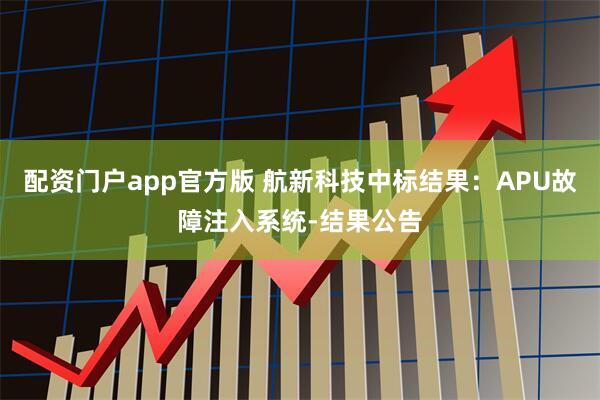 配资门户app官方版 航新科技中标结果：APU故障注入系统-结果公告