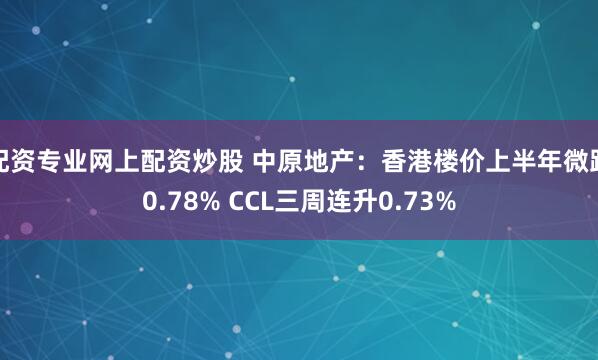 配资专业网上配资炒股 中原地产：香港楼价上半年微跌0.78% CCL三周连升0.73%