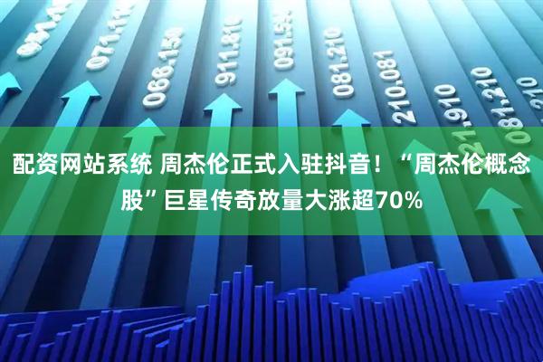 配资网站系统 周杰伦正式入驻抖音！“周杰伦概念股”巨星传奇放量大涨超70%