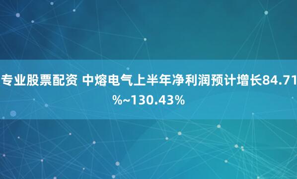 专业股票配资 中熔电气上半年净利润预计增长84.71%~130.43%