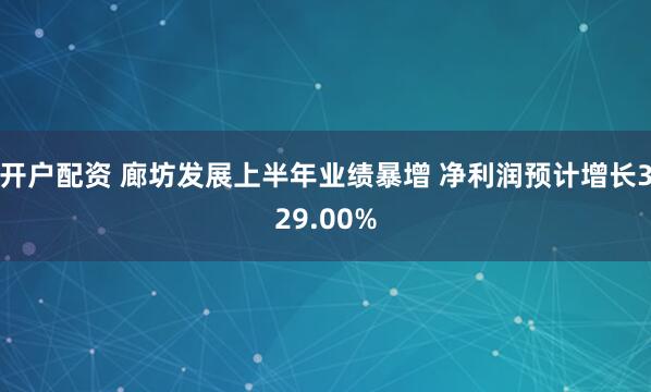 开户配资 廊坊发展上半年业绩暴增 净利润预计增长329.00%