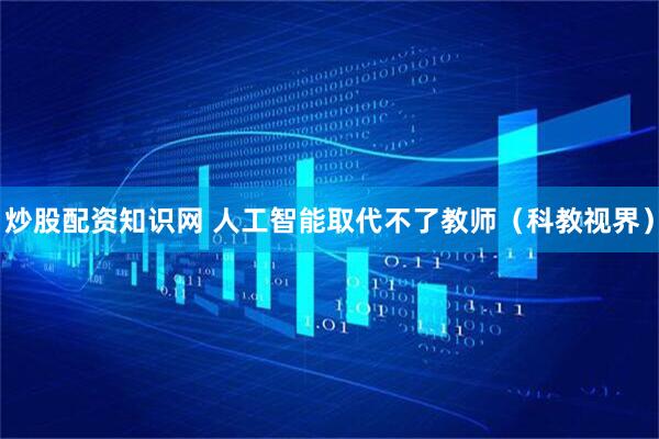 炒股配资知识网 人工智能取代不了教师（科教视界）