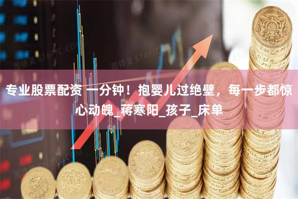 专业股票配资 一分钟！抱婴儿过绝壁，每一步都惊心动魄_蒋寒阳_孩子_床单