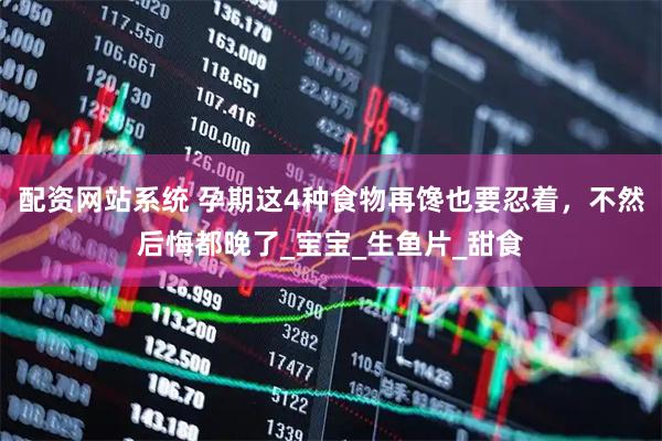 配资网站系统 孕期这4种食物再馋也要忍着，不然后悔都晚了_宝宝_生鱼片_甜食