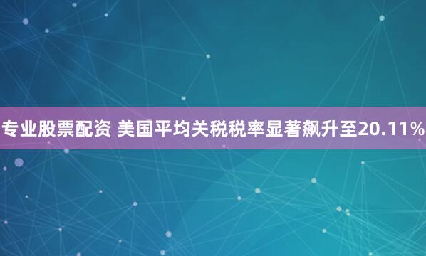 专业股票配资 美国平均关税税率显著飙升至20.11%