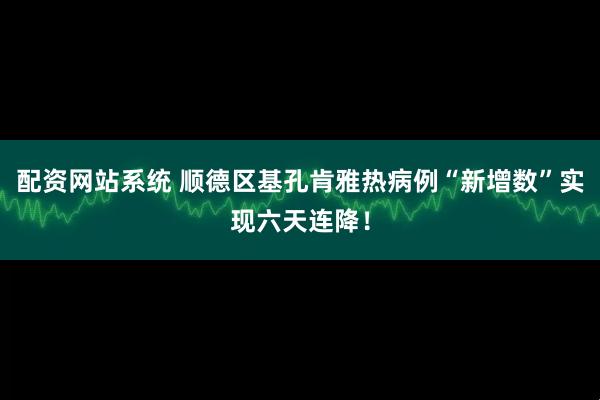 配资网站系统 顺德区基孔肯雅热病例“新增数”实现六天连降！