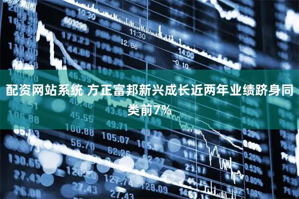 配资网站系统 方正富邦新兴成长近两年业绩跻身同类前7%
