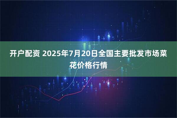 开户配资 2025年7月20日全国主要批发市场菜花价格行情