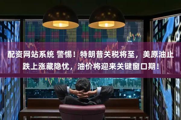 配资网站系统 警惕！特朗普关税将至，美原油止跌上涨藏隐忧，油价将迎来关键窗口期！