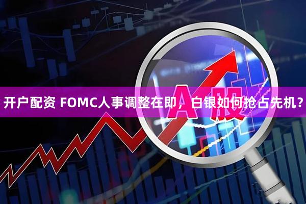 开户配资 FOMC人事调整在即，白银如何抢占先机？