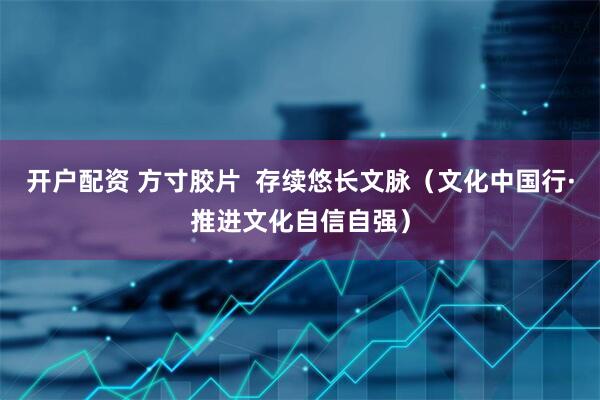 开户配资 方寸胶片  存续悠长文脉（文化中国行·推进文化自信自强）