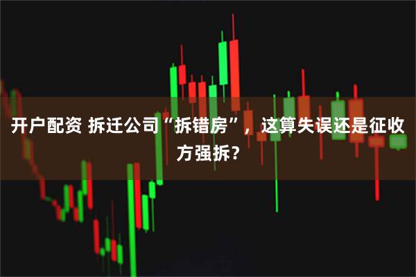 开户配资 拆迁公司“拆错房”，这算失误还是征收方强拆？