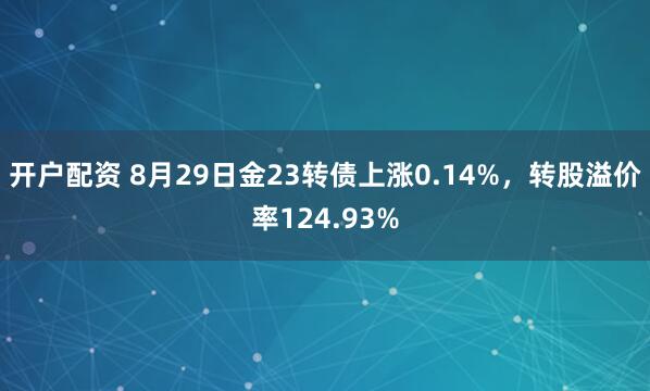 开户配资 8月29日金23转债上涨0.14%，转股溢价率124.93%