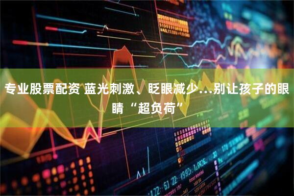 专业股票配资 蓝光刺激、眨眼减少…别让孩子的眼睛 “超负荷”