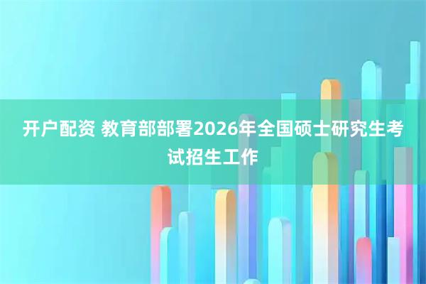 开户配资 教育部部署2026年全国硕士研究生考试招生工作