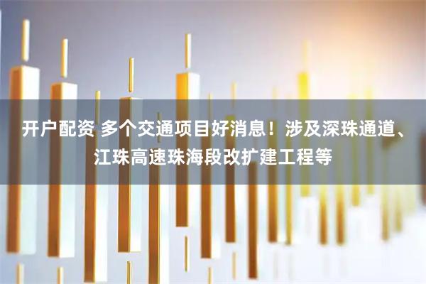 开户配资 多个交通项目好消息！涉及深珠通道、江珠高速珠海段改扩建工程等