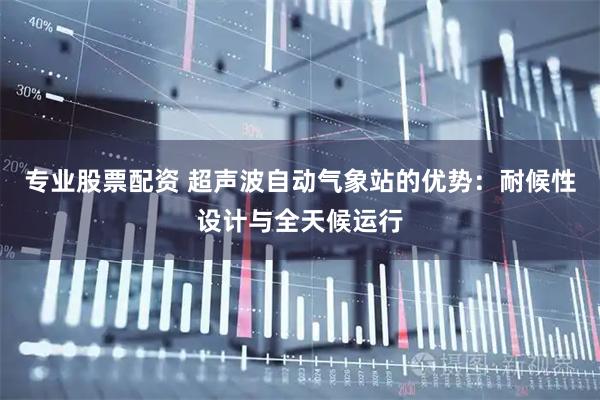 专业股票配资 超声波自动气象站的优势：耐候性设计与全天候运行